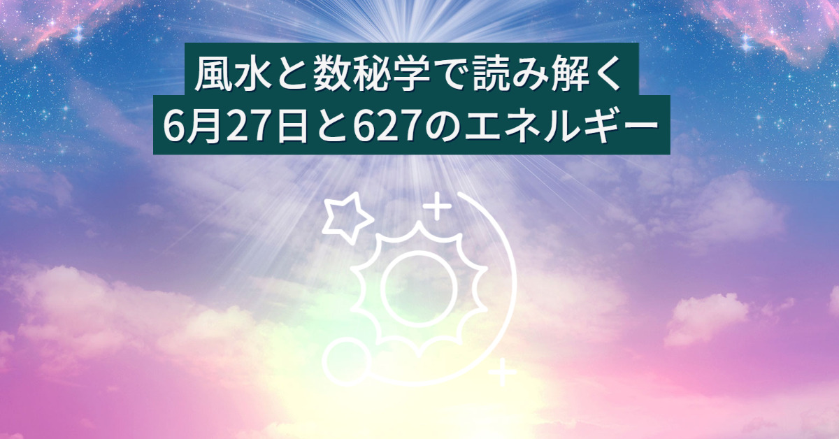 風水と数秘学で読み解く：6月27日と627のエネルギー