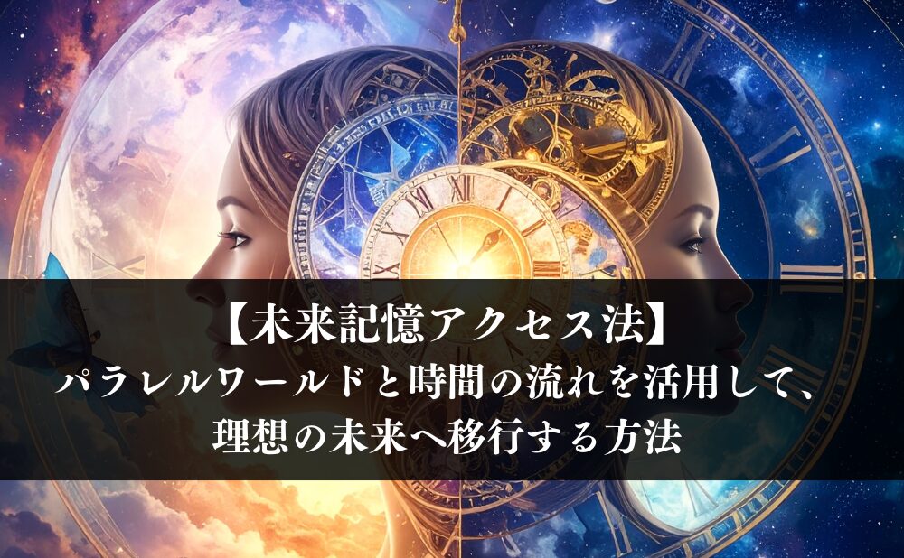 【未来記憶アクセス法】パラレルワールドと時間の流れを活用して、理想の未来へ移行する方法