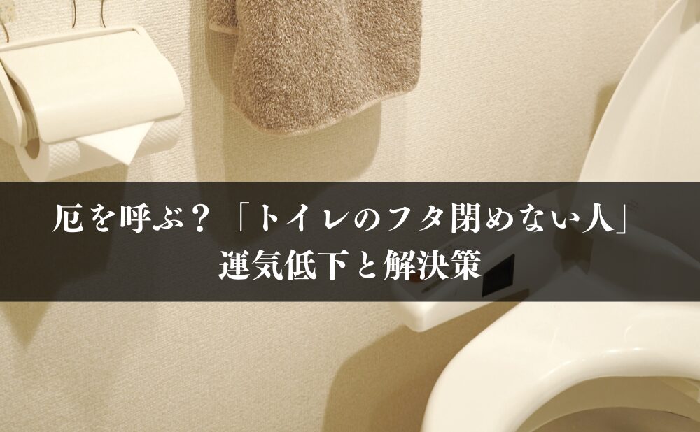 厄を呼ぶ?「トイレのフタ閉めない人」運気低下と解決策
